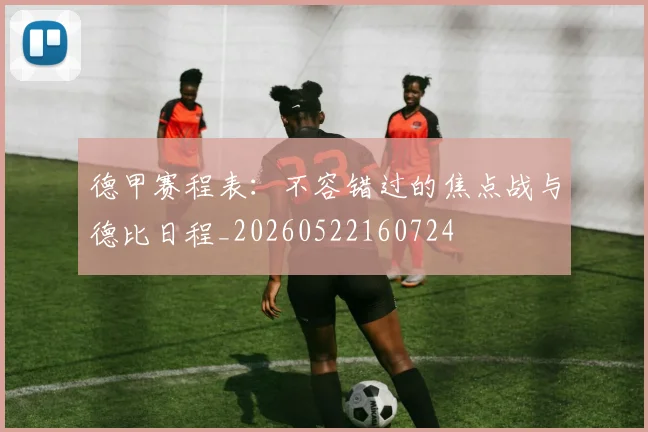 德甲赛程表:不容错过的焦点战与德比日程_20260522160724